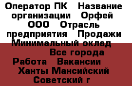 Оператор ПК › Название организации ­ Орфей, ООО › Отрасль предприятия ­ Продажи › Минимальный оклад ­ 20 000 - Все города Работа » Вакансии   . Ханты-Мансийский,Советский г.